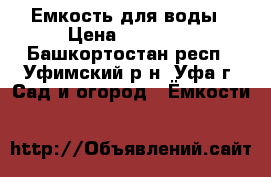 Емкость для воды › Цена ­ 25 000 - Башкортостан респ., Уфимский р-н, Уфа г. Сад и огород » Ёмкости   